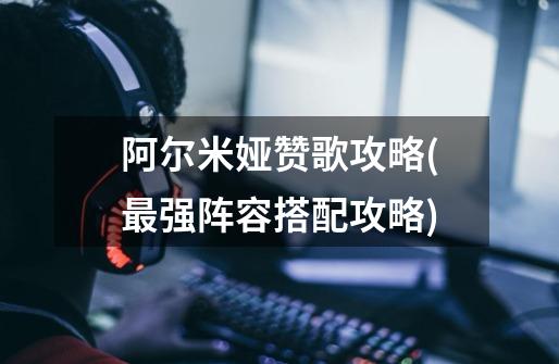 阿尔米娅赞歌攻略(最强阵容搭配攻略)-第1张-游戏信息-龙启网