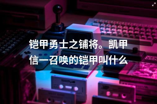 铠甲勇士之铺将。凯甲信一召唤的铠甲叫什么-第1张-游戏信息-龙启网