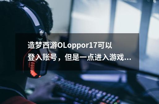 造梦西游OLoppor17可以登入账号,但是一点进入游戏就闪退,怎么解决-第1张-游戏信息-龙启网