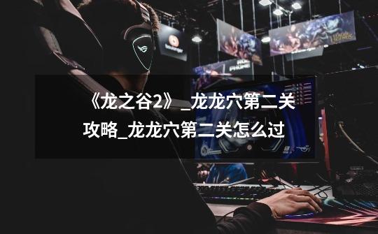 《龙之谷2》_龙龙穴第二关攻略_龙龙穴第二关怎么过-第1张-游戏信息-龙启网