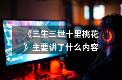 《三生三世十里桃花》主要讲了什么内容-第1张-游戏信息-龙启网