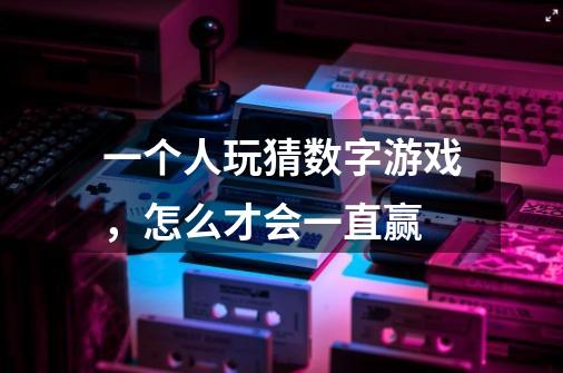 一个人玩猜数字游戏,怎么才会一直赢-第1张-游戏信息-龙启网