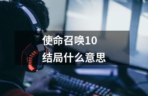 使命召唤10结局什么意思-第1张-游戏信息-龙启网