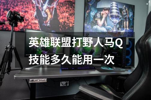 英雄联盟打野人马Q技能多久能用一次-第1张-游戏信息-龙启网