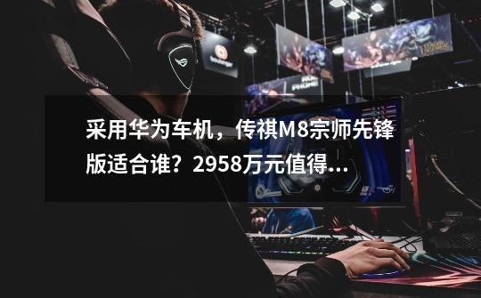 采用华为车机,传祺M8宗师先锋版适合谁?29.58万元值得买?-第1张-游戏信息-龙启网