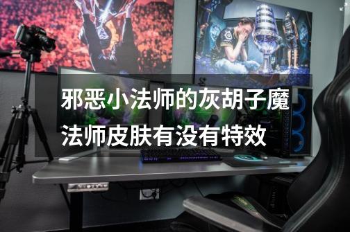 邪恶小法师的灰胡子魔法师皮肤有没有特效-第1张-游戏信息-龙启网