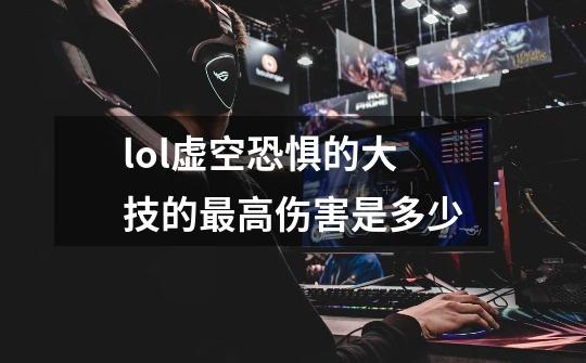 lol虚空恐惧的大技的最高伤害是多少-第1张-游戏信息-龙启网