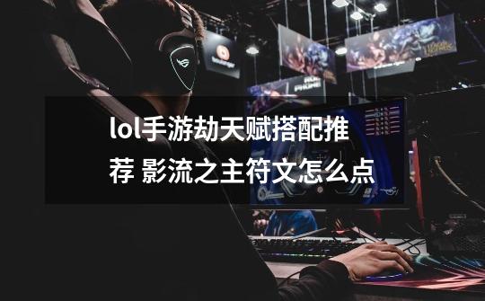 lol手游劫天赋搭配推荐 影流之主符文怎么点-第1张-游戏信息-龙启网