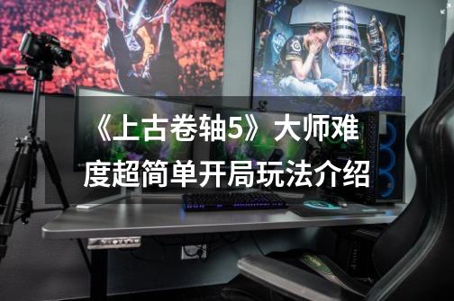 《上古卷轴5》大师难度超简单开局玩法介绍-第1张-游戏信息-龙启网