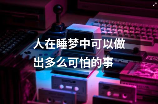 人在睡梦中可以做出多么可怕的事-第1张-游戏信息-龙启网