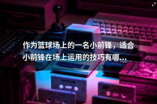 作为篮球场上的一名小前锋,适合小前锋在场上运用的技巧有哪些-第1张-游戏信息-龙启网