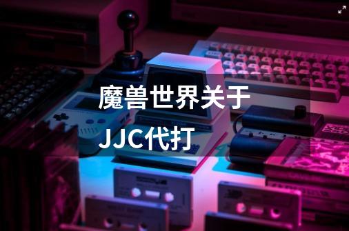 魔兽世界关于JJC代打-第1张-游戏信息-龙启网