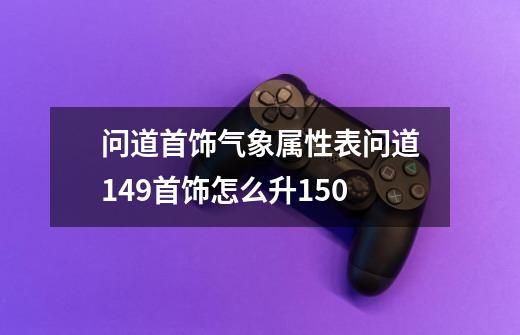 问道首饰气象属性表问道149首饰怎么升150-第1张-游戏信息-龙启网