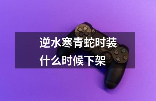 逆水寒青蛇时装什么时候下架-第1张-游戏信息-龙启网