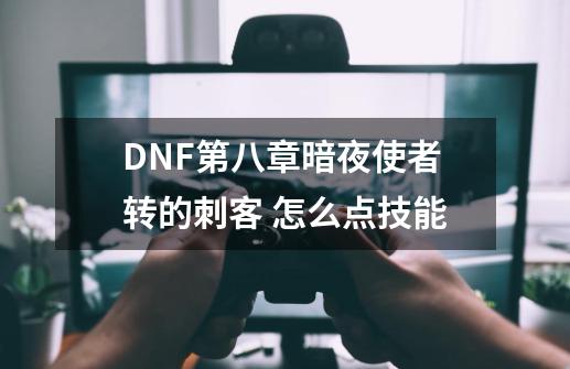 DNF第八章.暗夜使者转的刺客 怎么点技能-第1张-游戏信息-龙启网