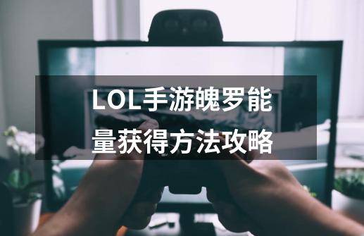 LOL手游魄罗能量获得方法攻略-第1张-游戏信息-龙启网