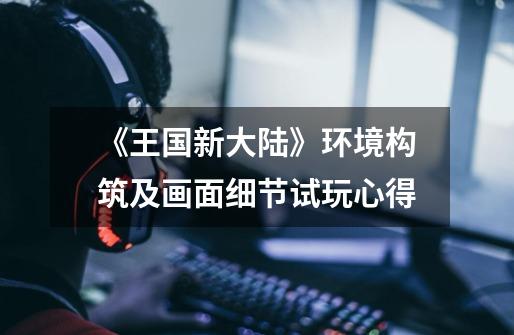 《王国新大陆》环境构筑及画面细节试玩心得-第1张-游戏信息-龙启网