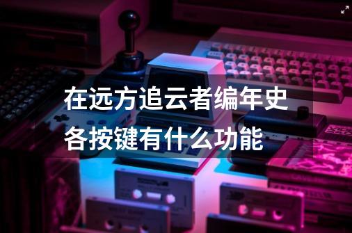 在远方追云者编年史各按键有什么功能-第1张-游戏信息-龙启网