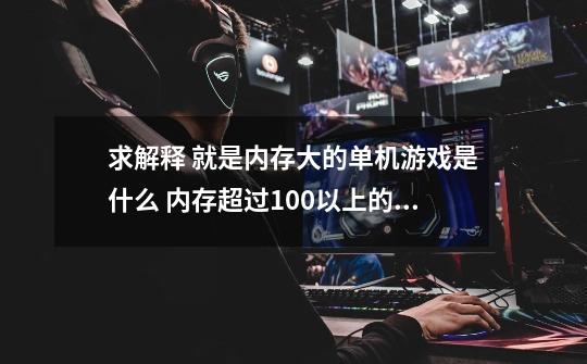 求解释 就是内存大的单机游戏是什么 内存超过100以上的单机游戏-第1张-游戏信息-龙启网