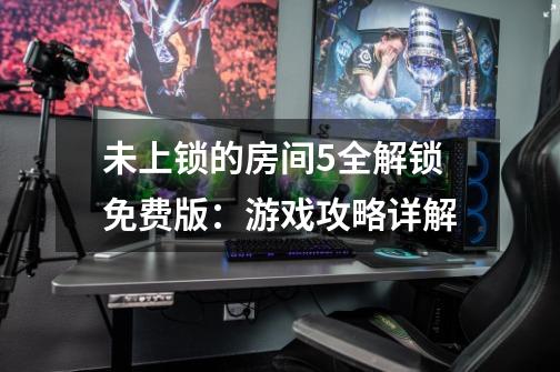 未上锁的房间5全解锁免费版:游戏攻略详解-第1张-游戏信息-龙启网