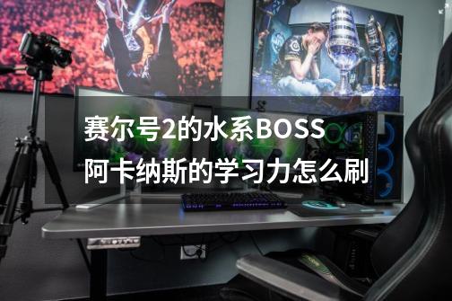 赛尔号2的水系BOSS阿卡纳斯的学习力怎么刷-第1张-游戏信息-龙启网