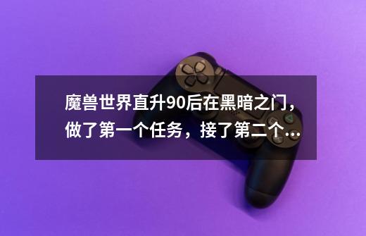 魔兽世界直升90后在黑暗之门，做了第一个任务，接了第二个任务后炉石了，然后任务就被我放弃了，现在-第1张-游戏信息-龙启网
