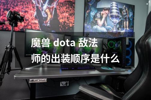 魔兽 dota 敌法师的出装顺序是什么-第1张-游戏信息-龙启网