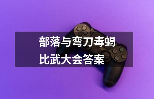部落与弯刀毒蝎比武大会答案-第1张-游戏信息-龙启网
