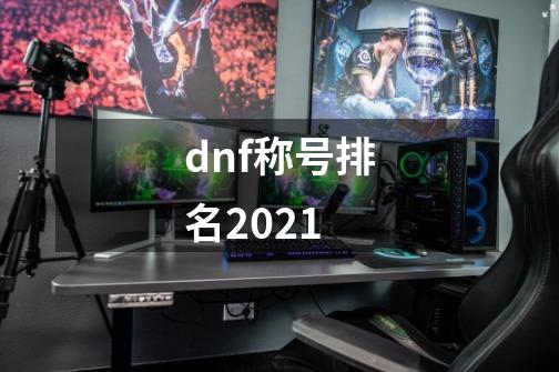 dnf称号排名2021-第1张-游戏信息-龙启网