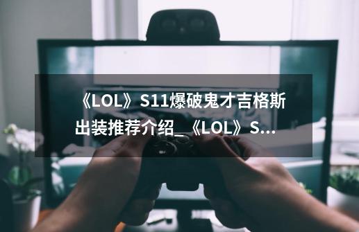 《LOL》S11爆破鬼才吉格斯出装推荐介绍_《LOL》S11爆破鬼才吉格斯出装推荐是什么-第1张-游戏信息-龙启网