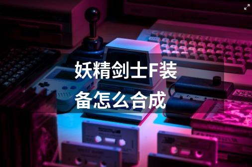 妖精剑士F装备怎么合成-第1张-游戏信息-龙启网