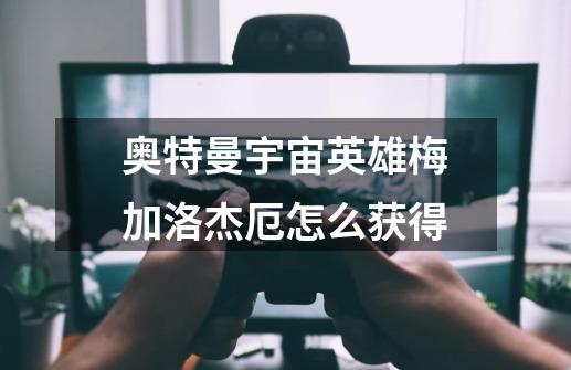 奥特曼宇宙英雄梅加洛杰厄怎么获得-第1张-游戏信息-龙启网