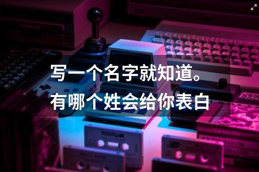 写一个名字就知道。有哪个姓会给你表白-第1张-游戏信息-龙启网