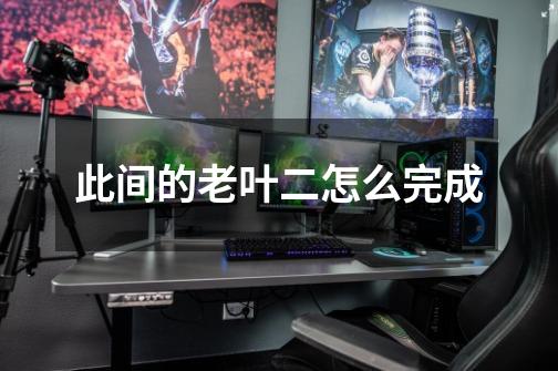 此间的老叶二怎么完成-第1张-游戏信息-龙启网