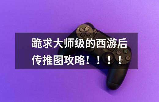 跪求大师级的西游后传推图攻略!!!!-第1张-游戏信息-龙启网