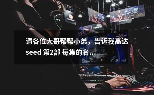 请各位大哥帮帮小弟,告诉我高达seed 第2部 每集的名称和简介-第1张-游戏信息-龙启网