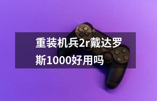 重装机兵2r戴达罗斯1000好用吗-第1张-游戏信息-龙启网
