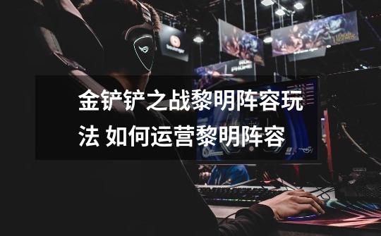 金铲铲之战黎明阵容玩法 如何运营黎明阵容-第1张-游戏信息-龙启网