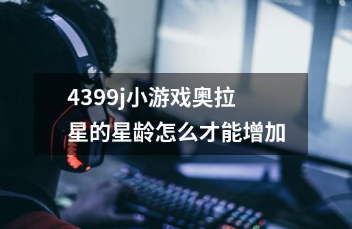 4399j小游戏奥拉星的星龄怎么才能增加-第1张-游戏信息-龙启网