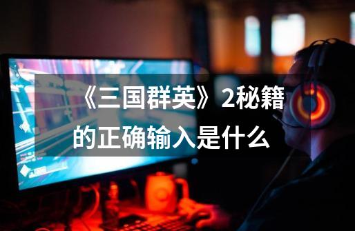《三国群英》2秘籍的正确输入是什么-第1张-游戏信息-龙启网