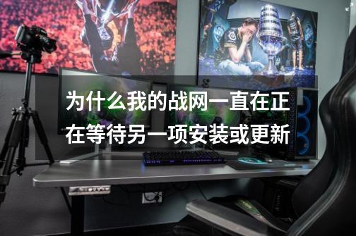 为什么我的战网一直在正在等待另一项安装或更新-第1张-游戏信息-龙启网