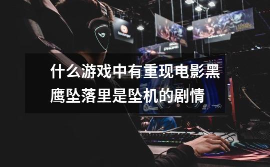 什么游戏中有重现电影黑鹰坠落里是坠机的剧情-第1张-游戏信息-龙启网