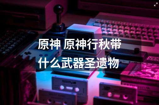 原神 原神行秋带什么武器圣遗物-第1张-游戏信息-龙启网