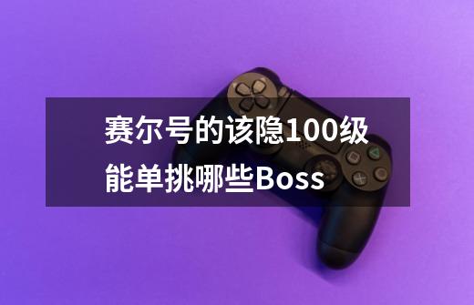 赛尔号的该隐100级能单挑哪些Boss-第1张-游戏信息-龙启网