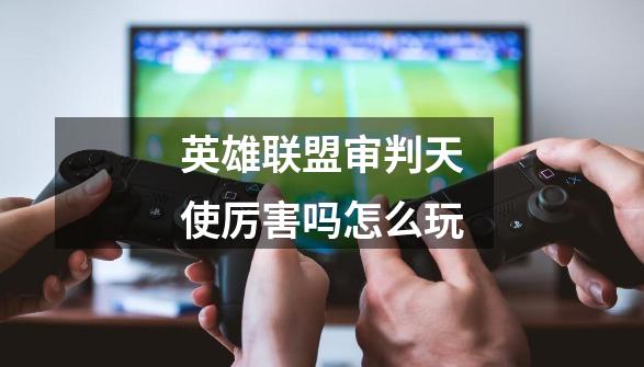 英雄联盟审判天使厉害吗怎么玩-第1张-游戏信息-龙启网