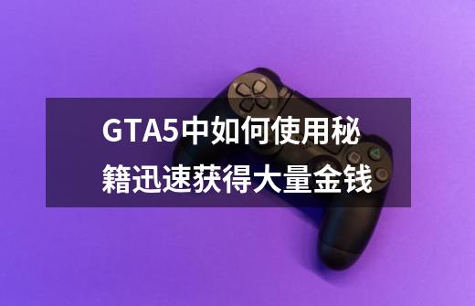 GTA5中如何使用秘籍迅速获得大量金钱-第1张-游戏信息-龙启网