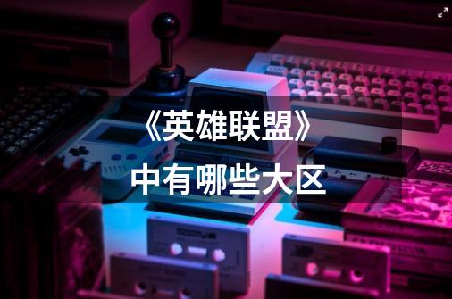 《英雄联盟》中有哪些大区-第1张-游戏信息-龙启网
