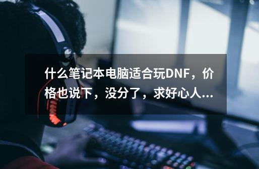 什么笔记本电脑适合玩DNF,价格也说下,没分了,求好心人答题-第1张-游戏信息-龙启网