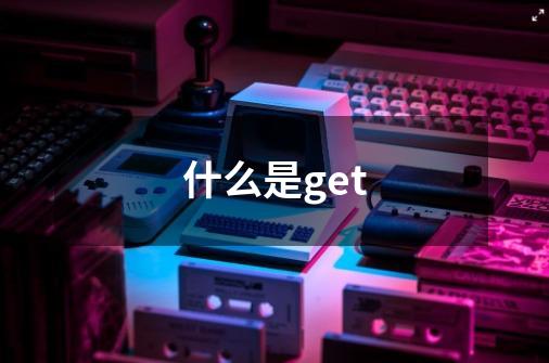 什么是get-第1张-游戏信息-龙启网