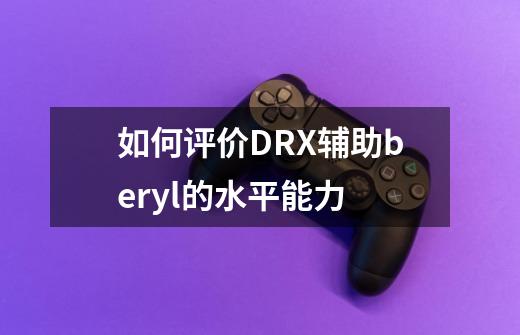 如何评价DRX辅助beryl的水平能力-第1张-游戏信息-龙启网